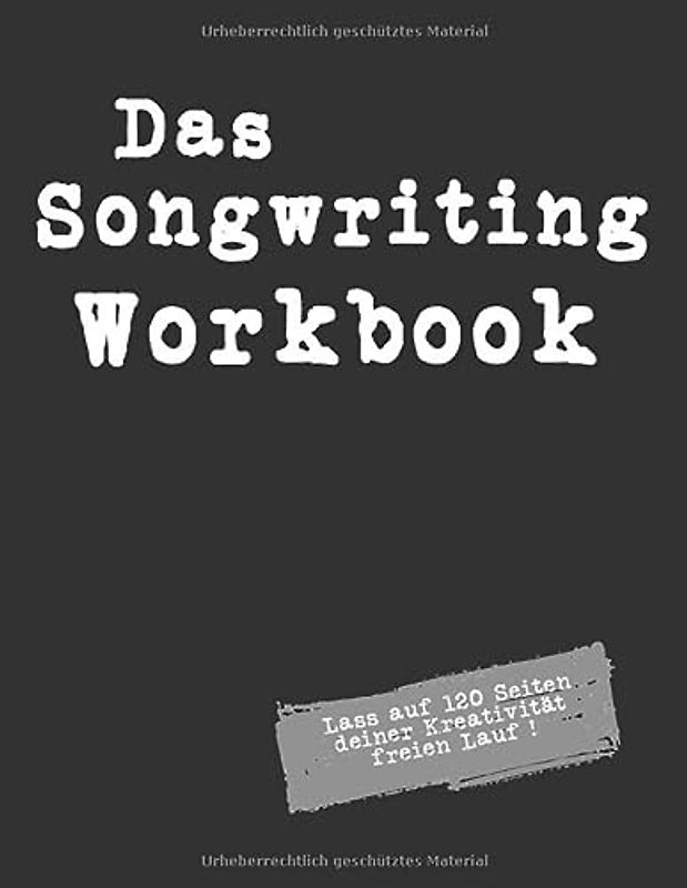Das Songwriting Workbook Lass auf 120 Seiten deiner Kreativität freien Lauf !: Arbeitsbuch zum Song, Songtext-Schreiben mit Platz für dreißig ... für Singer Songwriter, Komponisten, Musiker