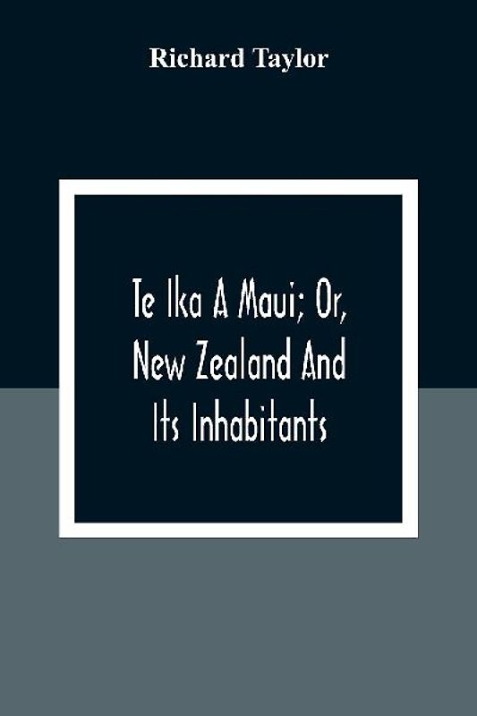 Te Ika A Maui; Or, New Zealand And Its Inhabitants; Illustrating The Origin, Manners, Customs, Mythology, Religion, Rites, Songs, Proverbs, Fables And Language Of The Maori And Polynesian Races In General;Together With The Geology, Natural History, Produc