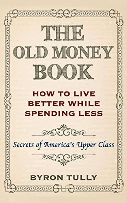 The Old Money Book: How To Live Better While Spending Less: Secrets of America's Upper Class