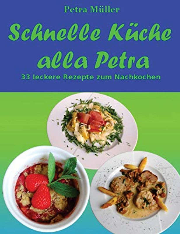 Schnelle Küche alla Petra: 33 leckere Rezepte zum Nachkochen (Petras Kochbücher, Band 12)