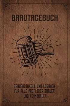 Brautagebuch Brauprotokoll und Logbuch für alle Profi Bier Brauer und Heimbrauer: Für Hobbybrauer, Heimbrauen, Craftbier und Bier Braukunst zum selber ... Geschenk oder Brau Zubehör Logbuch & Set