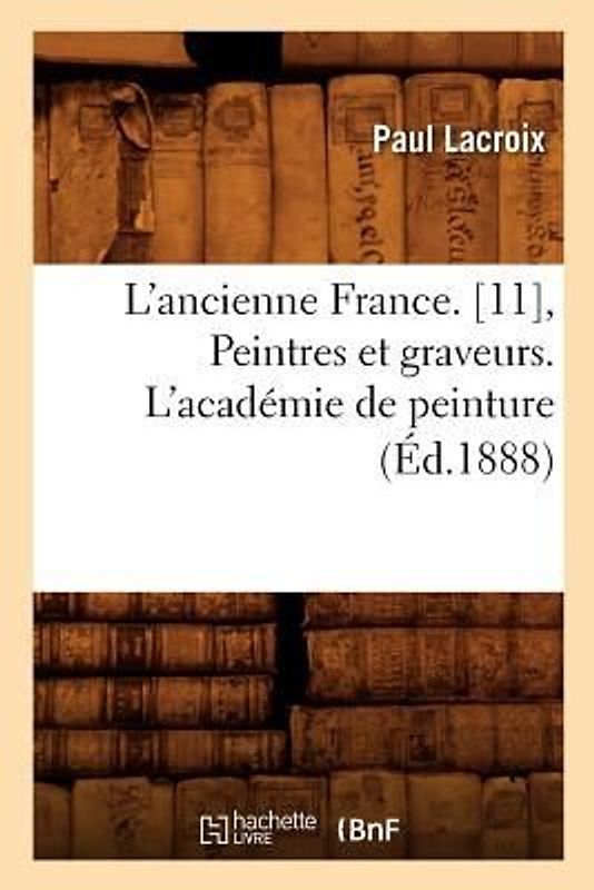 L'Ancienne France. [11], Peintres Et Graveurs. l'Académie de Peinture (Éd.1888)