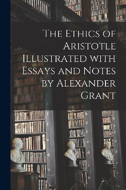 The Ethics of Aristotle Illustrated With Essays and Notes by Alexander Grant