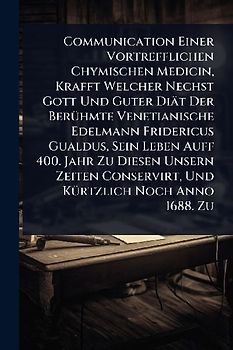 Communication Einer Vortrefflichen Chymischen Medicin, Krafft Welcher Nechst Gott Und Guter Diät Der BerÃ1/4hmte Venetianische Edelmann Fridericus Gualdus, Sein Leben Auff 400. Jahr Zu Diesen Unsern Zeiten Conservirt, Und KÃ1/4rtzlich Noch Anno 1688. Zu