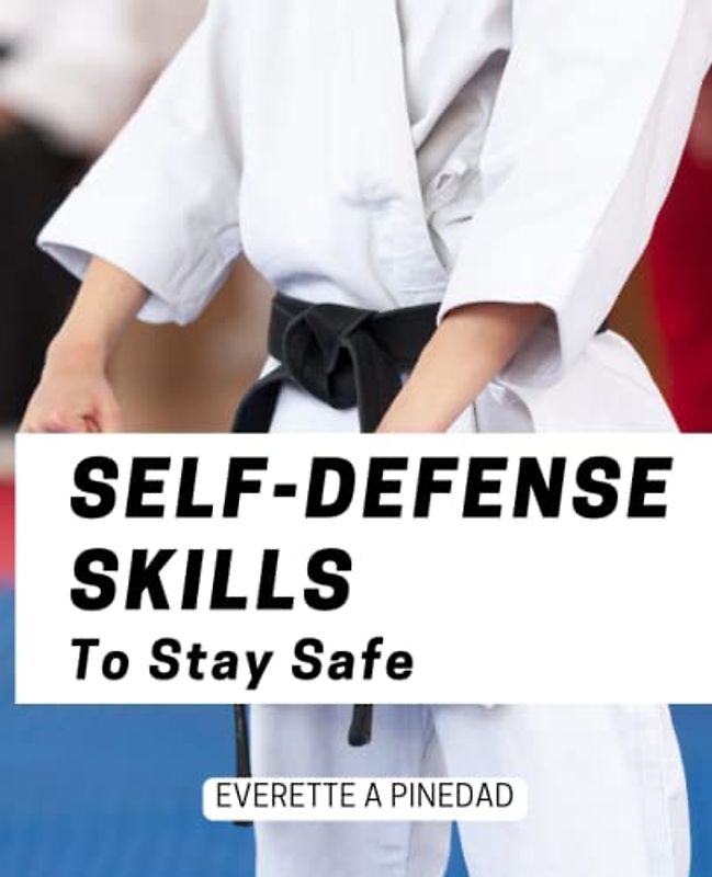 Self-Defense Skills To Stay Safe: Easy And Effective Self-defense Guide For Dummies Without Any Experience | Fighting Techniques And Self Defense Moves That Anyone Can Use