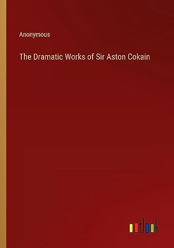 The Dramatic Works of Sir Aston Cokain