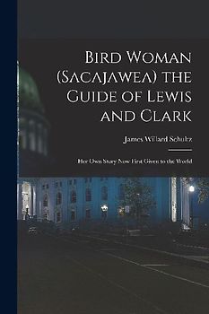 Bird Woman (Sacajawea) the Guide of Lewis and Clark: Her Own Story Now First Given to the World