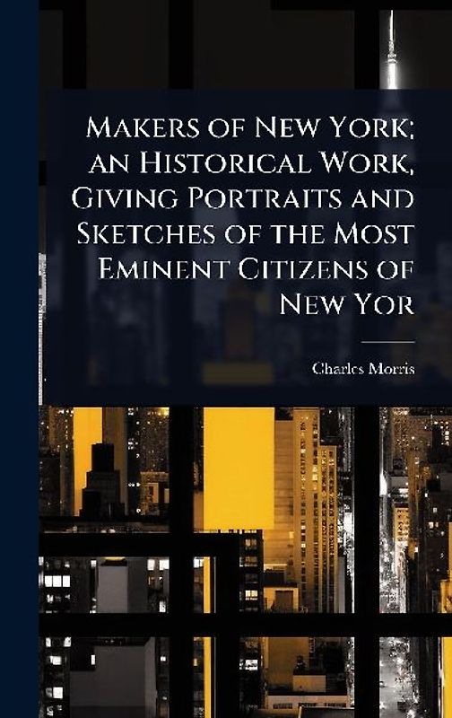 Makers of New York; an Historical Work, Giving Portraits and Sketches of the Most Eminent Citizens of New Yor