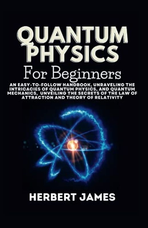 Quantum Physics for Beginners: An Easy-to-Follow Handbook,Unraveling the Intricacies of Quantum Physics, and quantum mechanics, Unveiling the Secrets of the Law of Attraction and Theory of Relativity