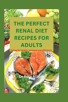 THE PERFECT RENAL DIET RECIPES FOR ADULTS: Eating for health, wellness and efficiency