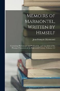 Memoirs of Marmontel, Written by Himself: Containing His Literary and Political Lfe, and Anecdotes of the Principal Characters of the Eighteenth Centu
