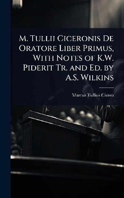 M. Tullii Ciceronis De Oratore Liber Primus, With Notes of K.W. Piderit Tr. and Ed. by A.S. Wilkins