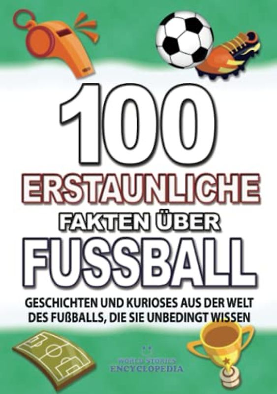 100 ERSTAUNLICHE FAKTEN ÜBER FUSSBALL: GESCHICHTEN UND KURIOSES AUS DER WELT DES FUßBALLS DIE SIE UNBEDINGT WISSEN (FAKTEN GESCHICHTEN UND KURIOSITÄTEN ERSTAUNLICHE)