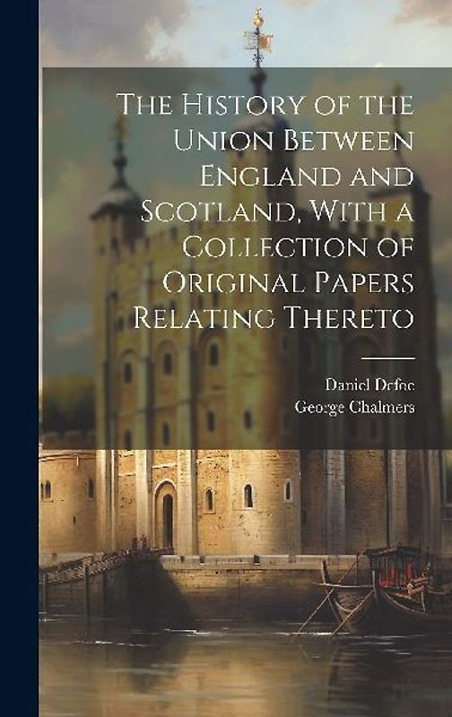 The History of the Union Between England and Scotland, With a Collection of Original Papers Relating Thereto