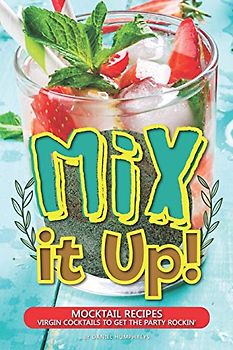 Mix it Up!: Mocktail Recipes – Virgin Cocktails to Get the Party Rockin'