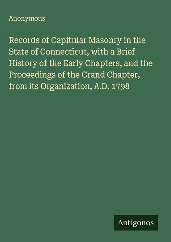 Records of Capitular Masonry in the State of Connecticut, with a Brief History of the Early Chapters, and the Proceedings of the Grand Chapter, from its Organization, A.D. 1798
