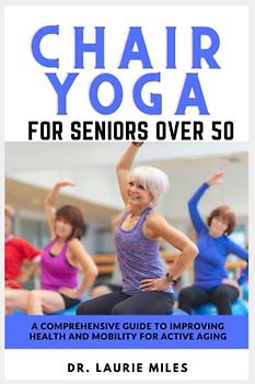 Chair Yoga for Seniors Over 50: A Comprehensive Guide to Improving Health and Mobility for Active Aging