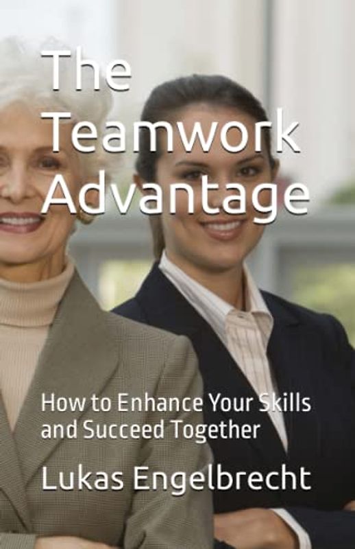 The Teamwork Advantage: How to Enhance Your Skills and Succeed Together