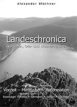 LandesChronika des Saale-, Orla- und Wisenta-Raumes. Von der Zeit der Besiedelungsanfänge über die Bronzezeit bis zu den Kelten – Von den Germanen und Sorben bis zur Frühdeutschen Zeit – Vom Hochmittelalter bis zur Wende des 16. Jahrhunderts