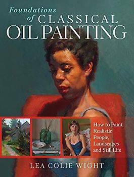 Foundations of Classical Oil Painting: How to Paint Realistic People, Landscapes and Still Life