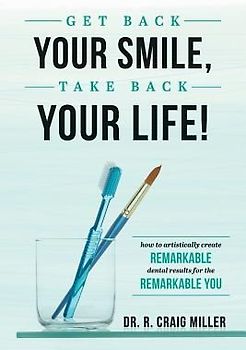 Get Back Your Smile, Take Back Your Life!: How to Artistically Create Remarkable Dental Results for the Remarkable You