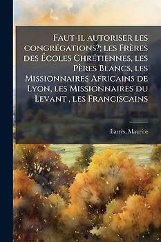 Faut-il autoriser les congrÃ(c)gations?; les Frères des Ãcoles ChrÃ(c)tiennes, les Pères Blancs, les Missionnaires Africains de Lyon, les Missionnaires du Levant, les Franciscains