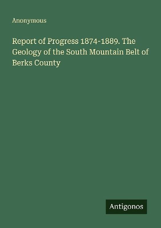 Report of Progress 1874-1889. The Geology of the South Mountain Belt of Berks County