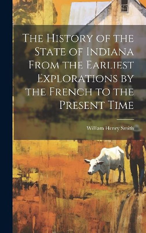 The History of the State of Indiana From the Earliest Explorations by the French to the Present Time
