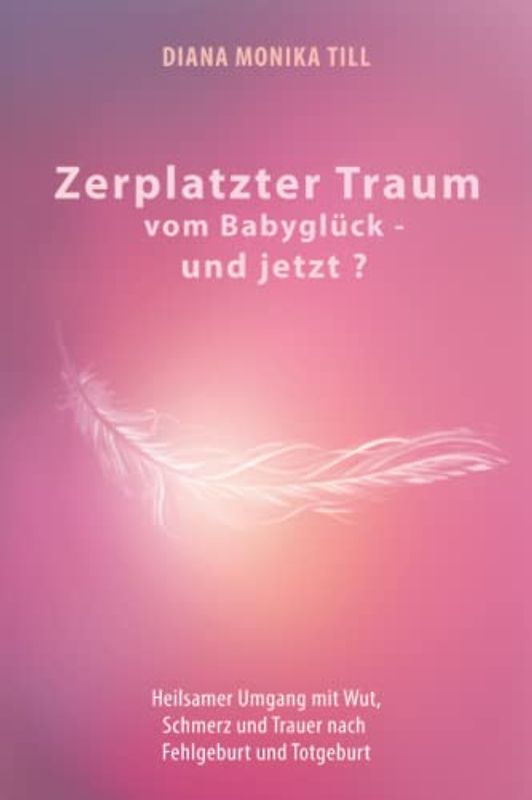 Zerplatzter Traum vom Babyglück - und jetzt? Heilsamer Umgang mit Wut, Schmerz und Trauer nach Fehlgeburt und Totgeburt
