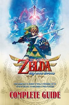 The Legend of Zelda Skyward Sword HD: COMPLETE GUIDE: The Complete Guide & Walkthrough with Tips &Tricks to Become a Pro Player