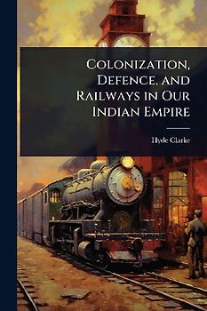Colonization, Defence, and Railways in Our Indian Empire