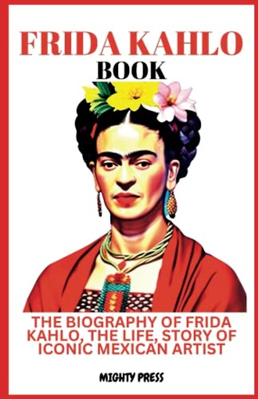 FRIDA KAHLO BOOK: THE BIOGRAPHY OF FRIDA KAHLO, THE LIFE, STORY OF ICONIC MEXICAN ARTIST