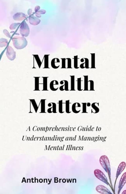 Mental Health Matters: A Comprehensive Guide to Understanding and Managing Mental Illness