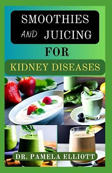 SMOOTHIES AND JUICING FOR KIDNEY DISEASES: Delicious Fruit Blends for Treatment and Management of Kidney Problems and Functions