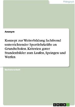 Konzept zur Weiterbildung fachfremd unterrichtender Sportlehrkräfte an Grundschulen. Kriterien guter Stundenbilder zum Laufen, Springen und Werfen