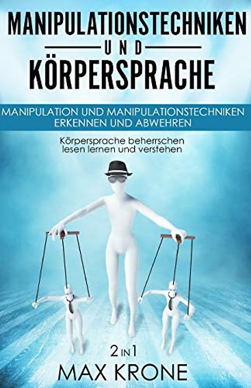 Manipulationstechniken und Körpersprache: Manipulation und Manipulationstechniken erkennen und abwehren - Körpersprache beherrschen lesen lernen und verstehen