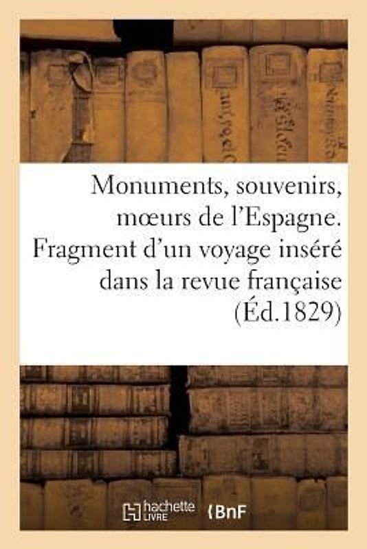 Monumens, Souvenirs, Moeurs de l'Espagne. Fragment d'Un Voyage Inséré Dans La Revue Française