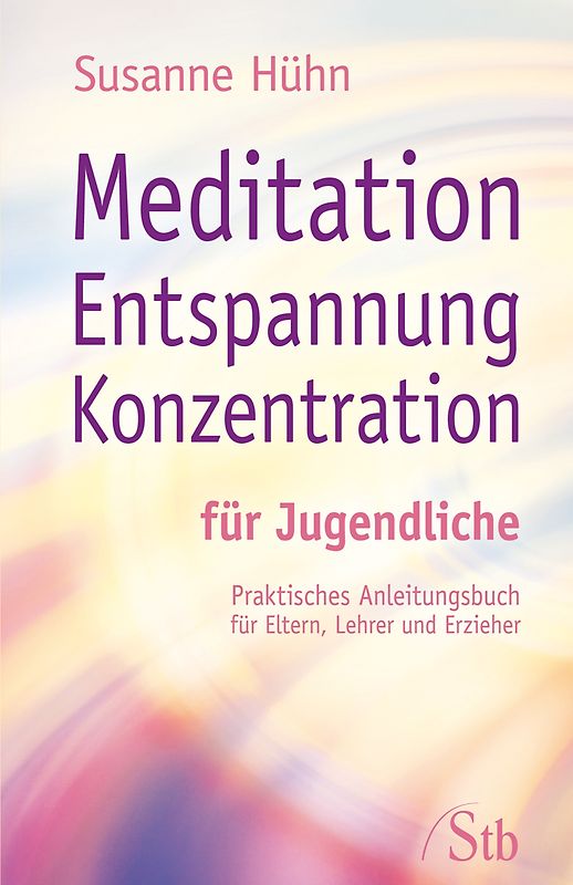 Meditation Entspannung Konzentration für Jugendliche. Praktisches Anleitungsbuch für Eltern, Lehrer, Erzieher