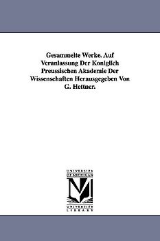 Gesammelte Werke. Auf Veranlassung Der Koniglich Preussischen Akademie Der Wissenschaften Herausgegeben Von G. Hettner.