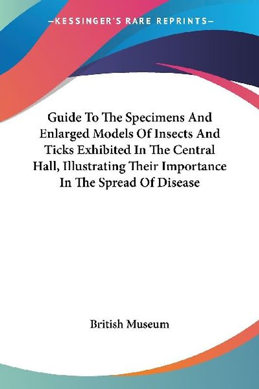 Guide To The Specimens And Enlarged Models Of Insects And Ticks Exhibited In The Central Hall, Illustrating Their Importance In The Spread Of Disease
