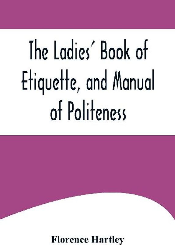 The Ladies' Book of Etiquette, and Manual of Politeness ;A Complete Hand Book for the Use of the Lady in Polite Society