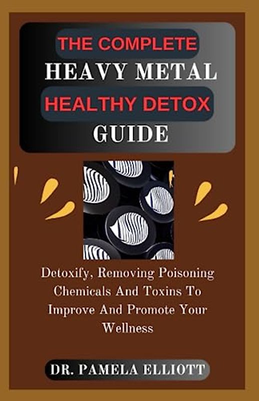 THE COMPLETE HEAVY METAL HEALTHY DETOX GUIDE: Detoxify, Removing Poisoning Chemicals And Toxins To Improve And Promote Your Wellness