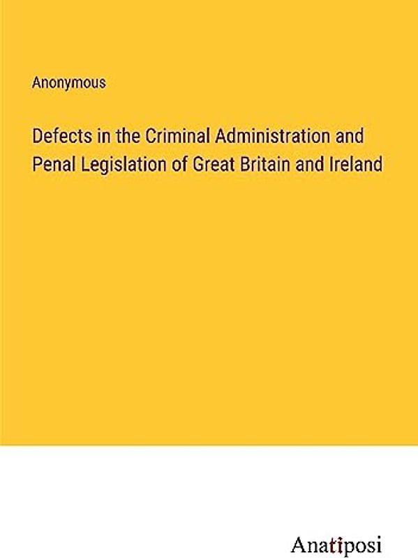 Defects in the Criminal Administration and Penal Legislation of Great Britain and Ireland