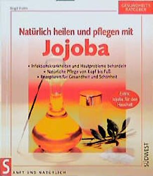 Natürlich heilen und pflegen mit Jojoba. Infektionskrankheiten und Hautprobleme behandeln, Rezepturen für Gesundheit und Schönheit