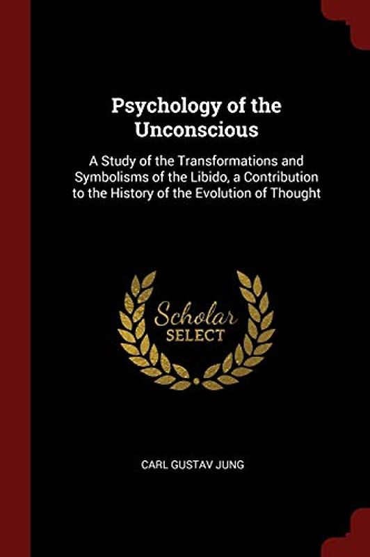 Psychology of the Unconscious: A Study of the Transformations and Symbolisms of the Libido, a Contribution to the History of the Evolution of Thought