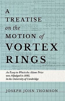 A Treatise on the Motion of Vortex Rings - An Essay to Which the Adams Prize was Adjudged in 1882, in the University of Cambridge