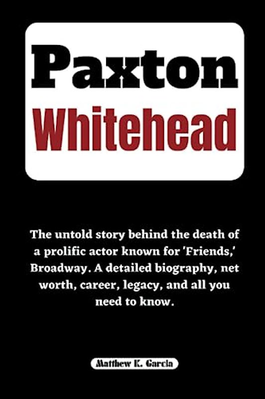 PAXTON WHITEHEAD: The untold story behind the death of a prolific actor known for 'Friends,' Broadway. A detailed biography, net worth, career, ... of the Great and Influential, Band 57)