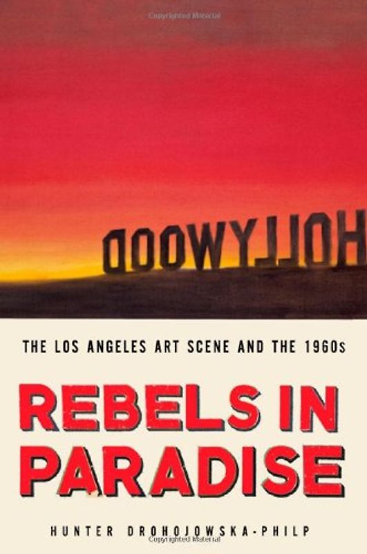 Rebels in Paradise: The Los Angeles Art Scene and the 1960s -  Hunter Drohojowska-Philp