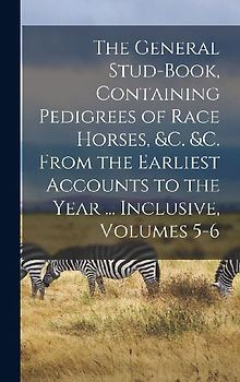 The General Stud-Book, Containing Pedigrees of Race Horses, &c. &c. From the Earliest Accounts to the Year ... Inclusive, Volumes 5-6