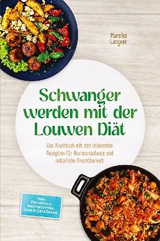 Schwanger werden mit der Louwen Diät: Das Kochbuch mit den leckersten Rezepten für Hormonbalance und natürliche Fruchtbarkeit - inkl. Frühstück, Brotrezepten, Dips & Getränken